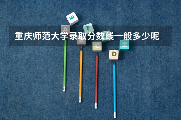 重庆师范大学录取分数线一般多少呢
