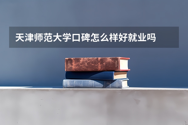 天津师范大学口碑怎么样好就业吗