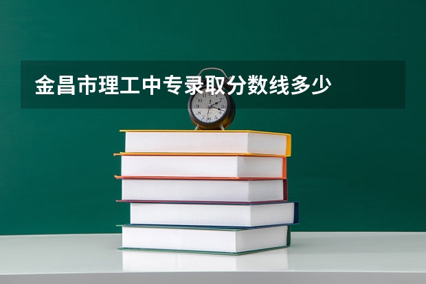金昌市理工中专录取分数线多少