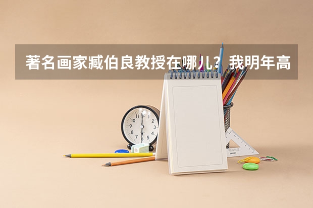著名画家臧伯良教授在哪儿？我明年高考，想让他看看画，我想考央美，不知道有戏吗？