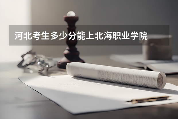 河北考生多少分能上北海职业学院
