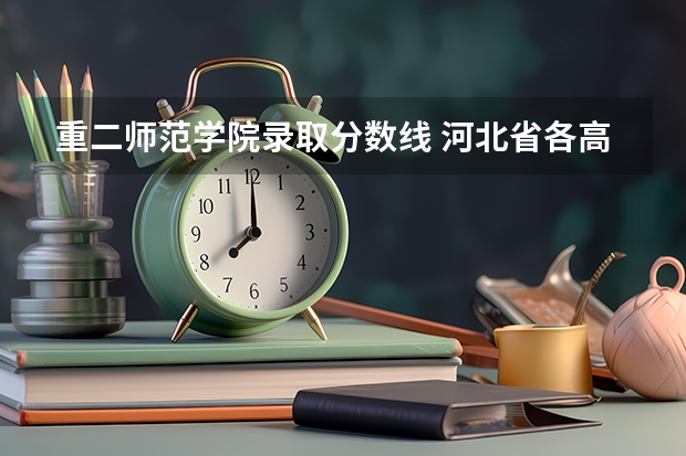 重二师范学院录取分数线 河北省各高校录取分数线