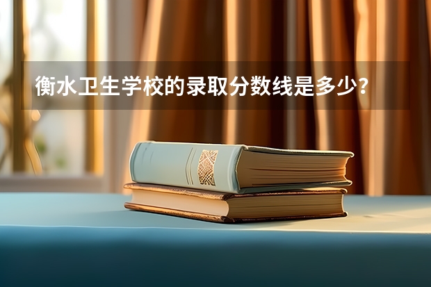 衡水卫生学校的录取分数线是多少？