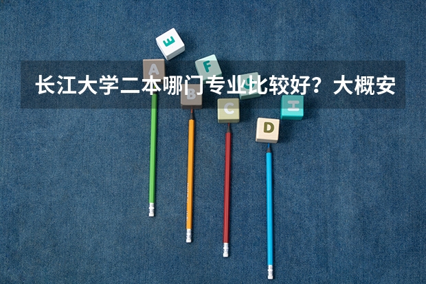 长江大学二本哪门专业比较好？大概安徽考生要多少分能上贵学校