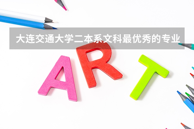 大连交通大学二本系文科最优秀的专业是什么