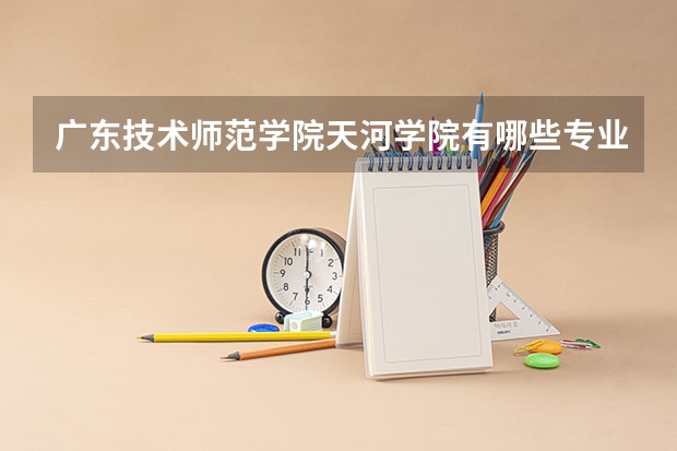 广东技术师范学院天河学院有哪些专业及什么专业好