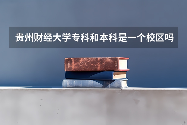 贵州财经大学专科和本科是一个校区吗