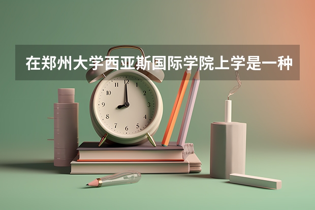 在郑州大学西亚斯国际学院上学是一种怎么样的体验