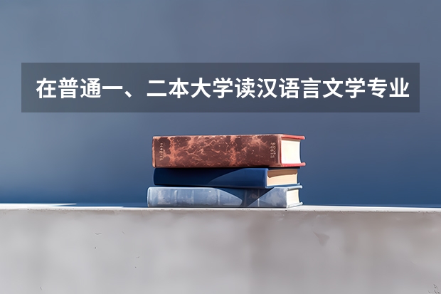 在普通一、二本大学读汉语言文学专业好不好呢？理由是什么？