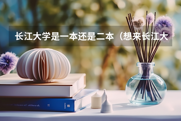 长江大学是一本还是二本（想来长江大学，是不是有二本专业）