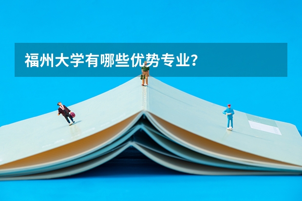福州大学有哪些优势专业？