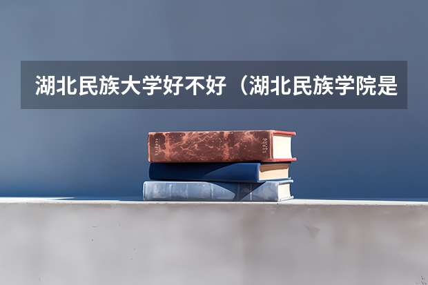湖北民族大学好不好（湖北民族学院是一本还是二本）