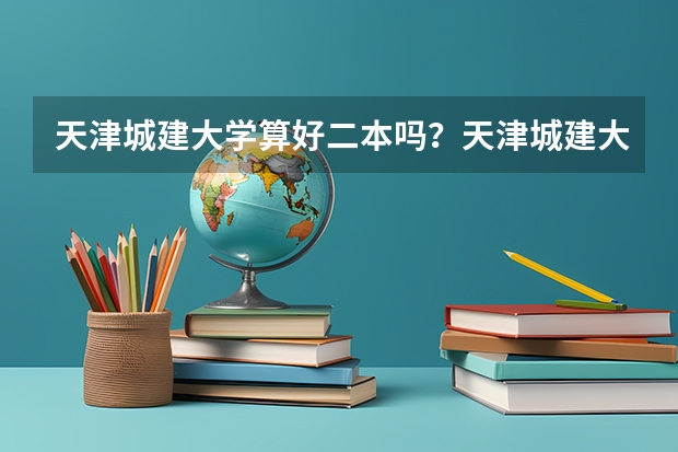 天津城建大学算好二本吗？天津城建大学名气如何？