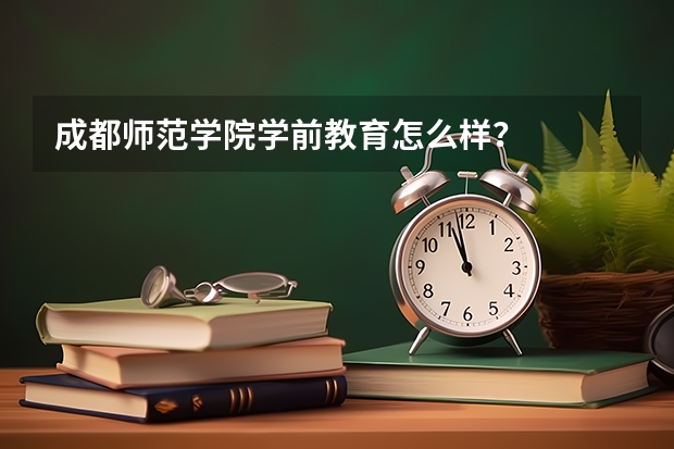 成都师范学院学前教育怎么样?