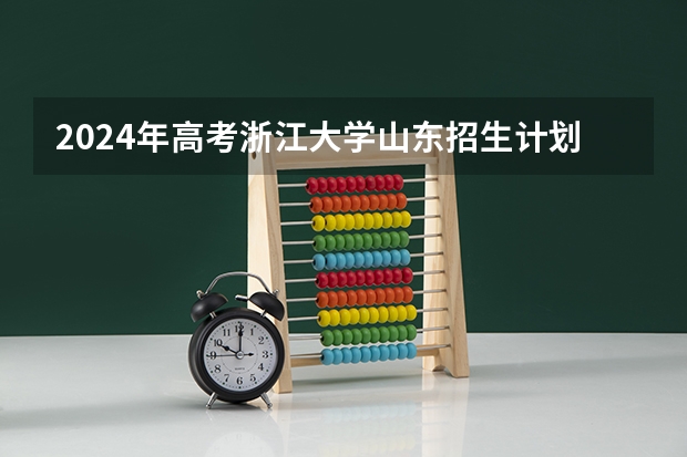 2024年高考浙江大学山东招生计划（招生人数多少）