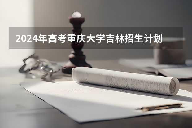 2024年高考重庆大学吉林招生计划（招生人数多少）