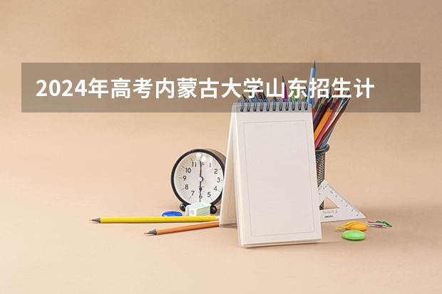 2024年高考内蒙古大学山东招生计划（招生人数多少）