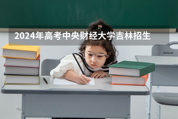 2024年高考中央财经大学吉林招生计划（招生人数多少）