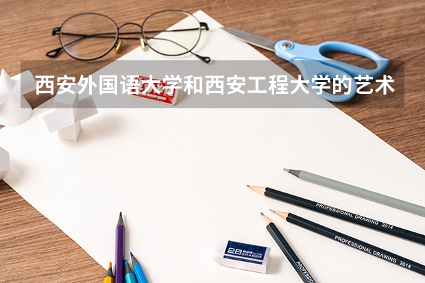 西安外国语大学和西安工程大学的艺术类谁比较好 安徽各大学09年录取分数线