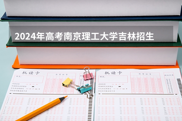 2024年高考南京理工大学吉林招生计划（招生人数多少）