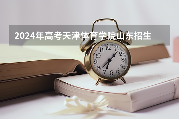 2024年高考天津体育学院山东招生计划（招生人数多少）