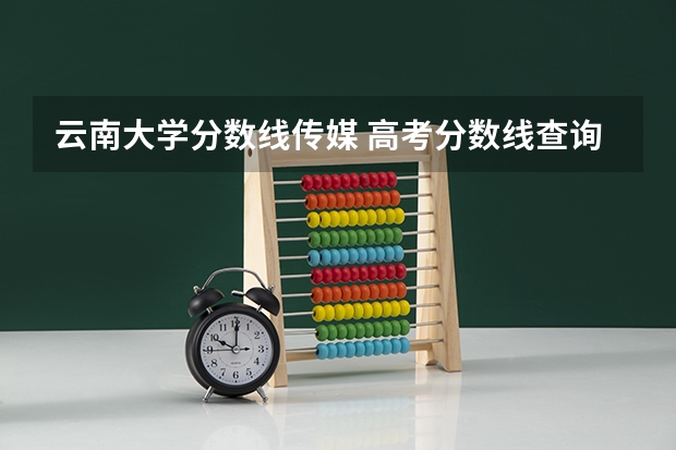 云南大学分数线传媒 高考分数线查询,辽宁高考考生进