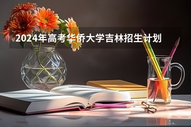 2024年高考华侨大学吉林招生计划（招生人数多少）