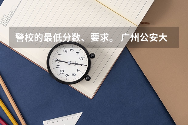 警校的最低分数、要求。 广州公安大学属于一本还是二本