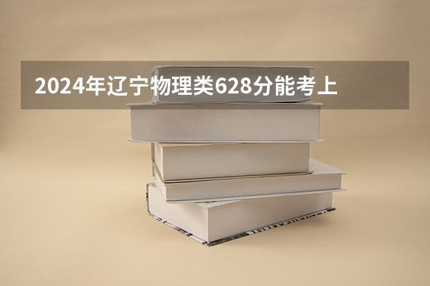 2024年辽宁物理类628分能考上什么大学?