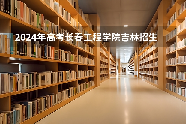2024年高考长春工程学院吉林招生计划（招生人数多少）