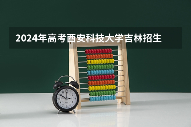 2024年高考西安科技大学吉林招生计划（招生人数多少）
