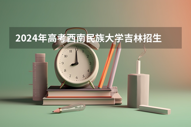2024年高考西南民族大学吉林招生计划（招生人数多少）