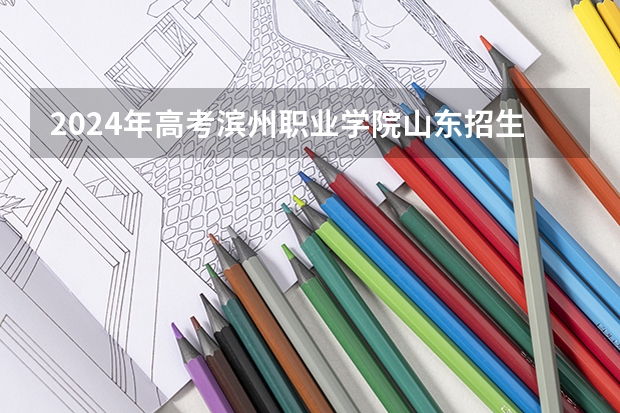 2024年高考滨州职业学院山东招生计划（招生人数多少）