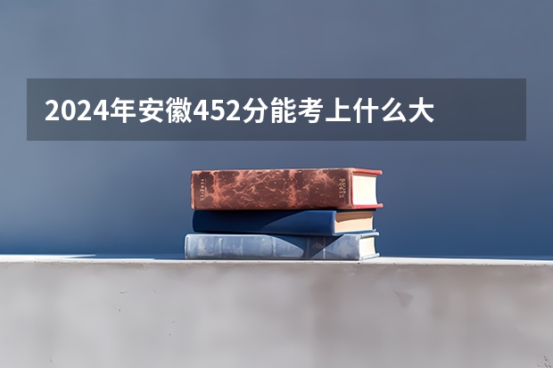 2024年安徽452分能考上什么大学?