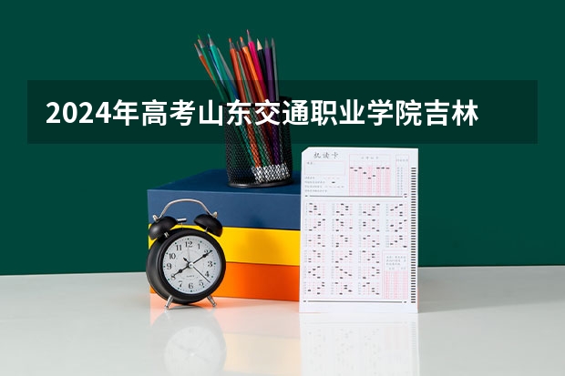 2024年高考山东交通职业学院吉林招生计划（招生人数多少）
