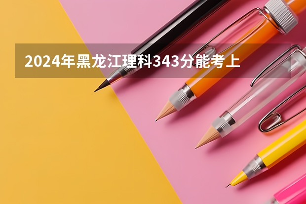 2024年黑龙江理科343分能考上什么大学？