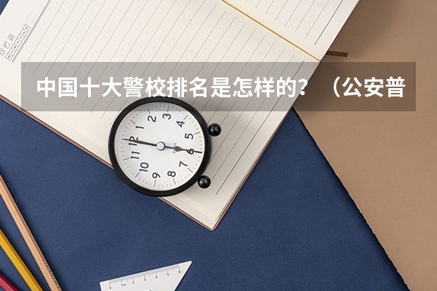 中国十大警校排名是怎样的？（公安普通高等院校分数线）