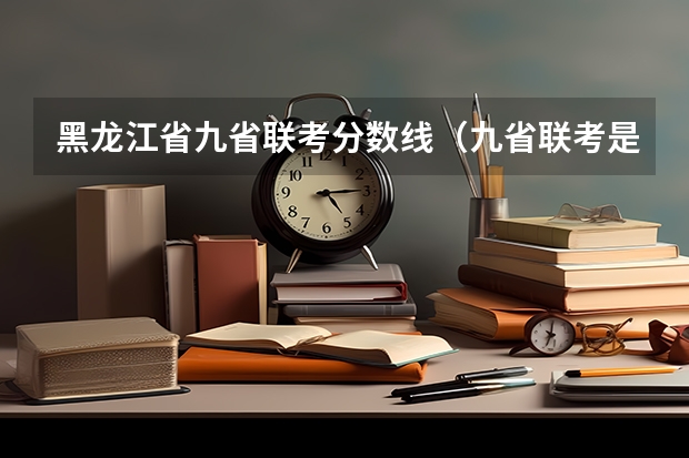 黑龙江省九省联考分数线（九省联考是哪九省）