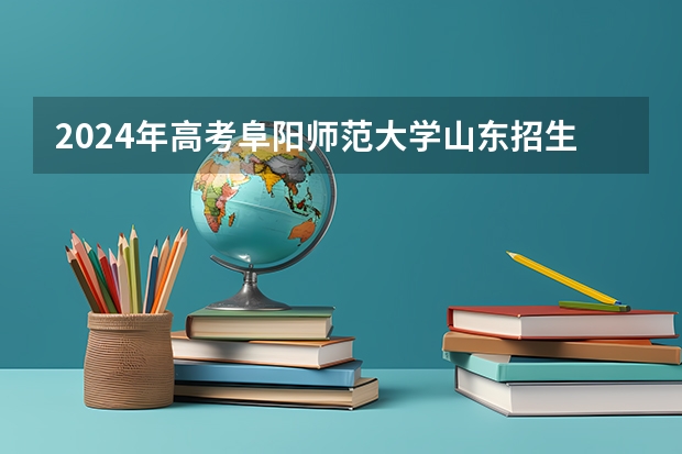2024年高考阜阳师范大学山东招生计划（招生人数多少）