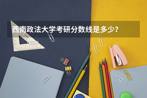 西南政法大学考研分数线是多少？