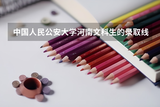 中国人民公安大学河南文科生的录取线一般在多少啊?请各位哥哥姐姐帮帮忙!!谢谢啦