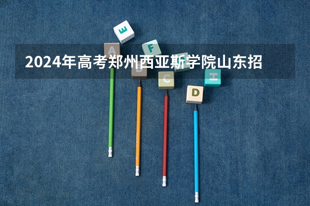 2024年高考郑州西亚斯学院山东招生计划（招生人数多少）