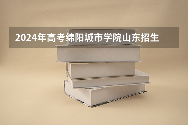 2024年高考绵阳城市学院山东招生计划（招生人数多少）