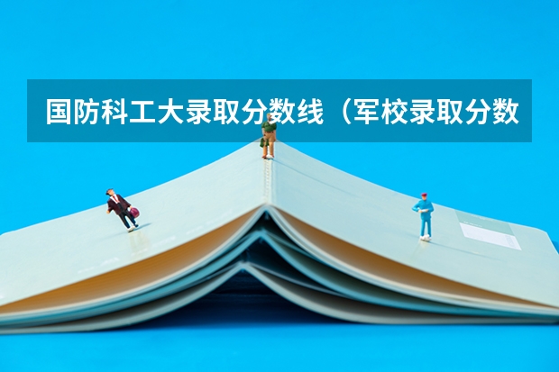 国防科工大录取分数线（军校录取分数线）