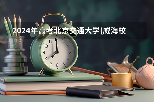 2024年高考北京交通大学(威海校区)山东招生计划（招生人数多少）