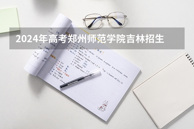 2024年高考郑州师范学院吉林招生计划（招生人数多少）