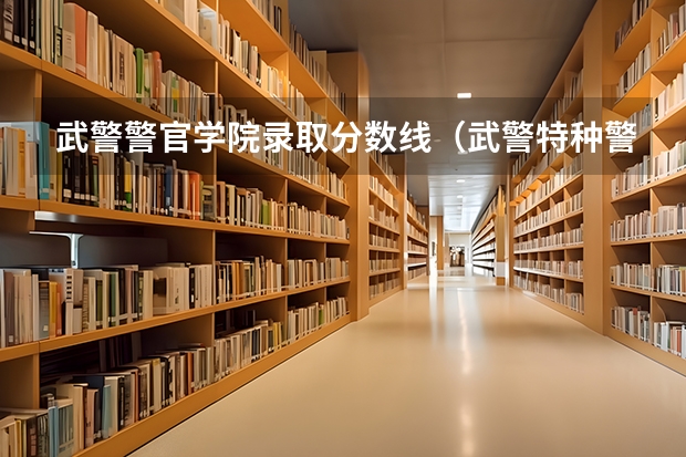 武警警官学院录取分数线（武警特种警察学院分数线2023）