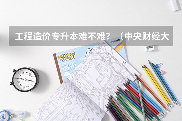 工程造价专升本难不难？（中央财经大学研究生分数线）
