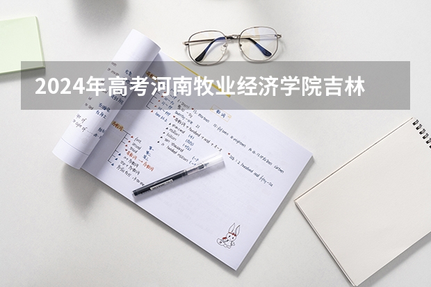 2024年高考河南牧业经济学院吉林招生计划（招生人数多少）