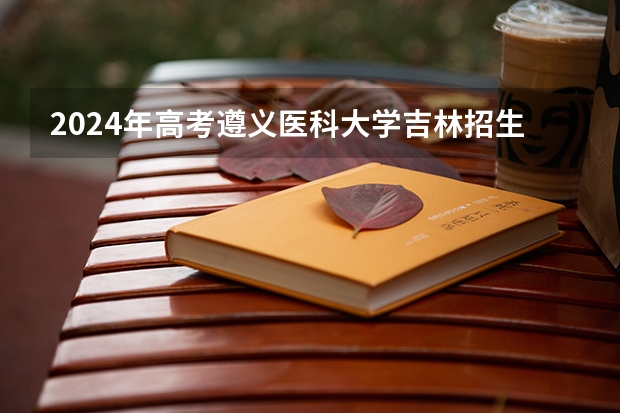 2024年高考遵义医科大学吉林招生计划（招生人数多少）
